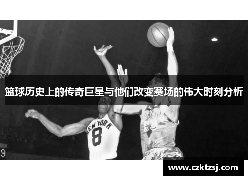篮球历史上的传奇巨星与他们改变赛场的伟大时刻分析