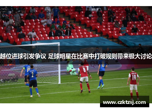 越位进球引发争议 足球明星在比赛中打破规则带来极大讨论