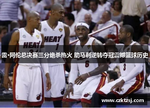雷·阿伦总决赛三分绝杀热火 助马刺逆转夺冠震撼篮球历史