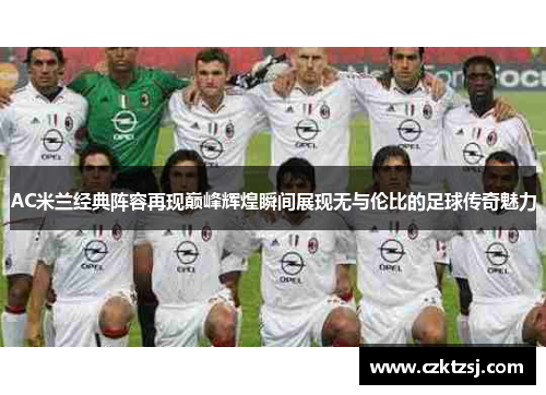 AC米兰经典阵容再现巅峰辉煌瞬间展现无与伦比的足球传奇魅力