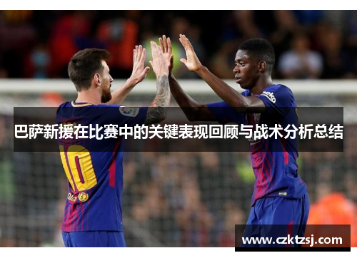 巴萨新援在比赛中的关键表现回顾与战术分析总结