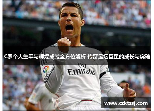 C罗个人生平与辉煌成就全方位解析 传奇足坛巨星的成长与突破