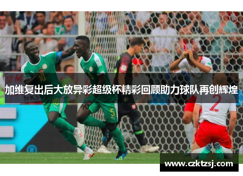 加维复出后大放异彩超级杯精彩回顾助力球队再创辉煌