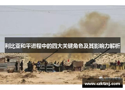 利比亚和平进程中的四大关键角色及其影响力解析