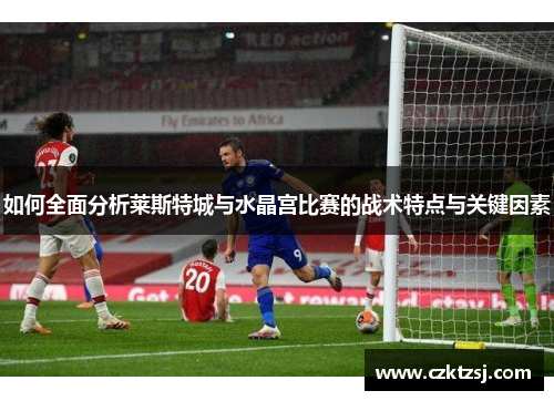 如何全面分析莱斯特城与水晶宫比赛的战术特点与关键因素