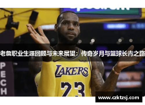 老詹职业生涯回顾与未来展望：传奇岁月与篮球长青之路