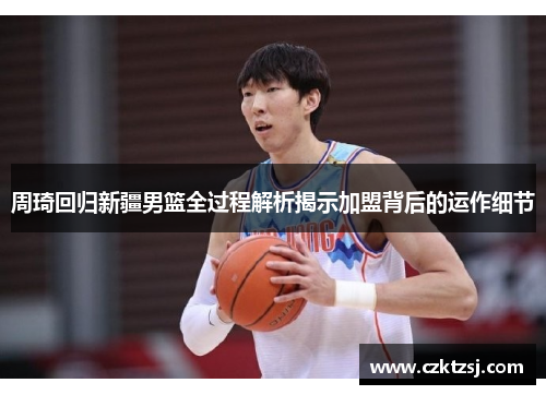 周琦回归新疆男篮全过程解析揭示加盟背后的运作细节